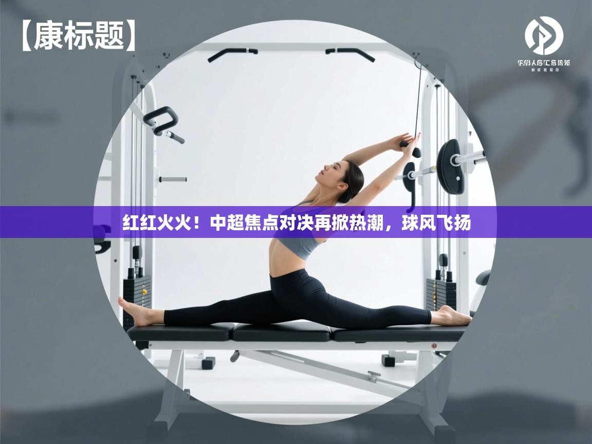 红红火火!中超焦点对决再掀热潮,球风飞扬 第2张