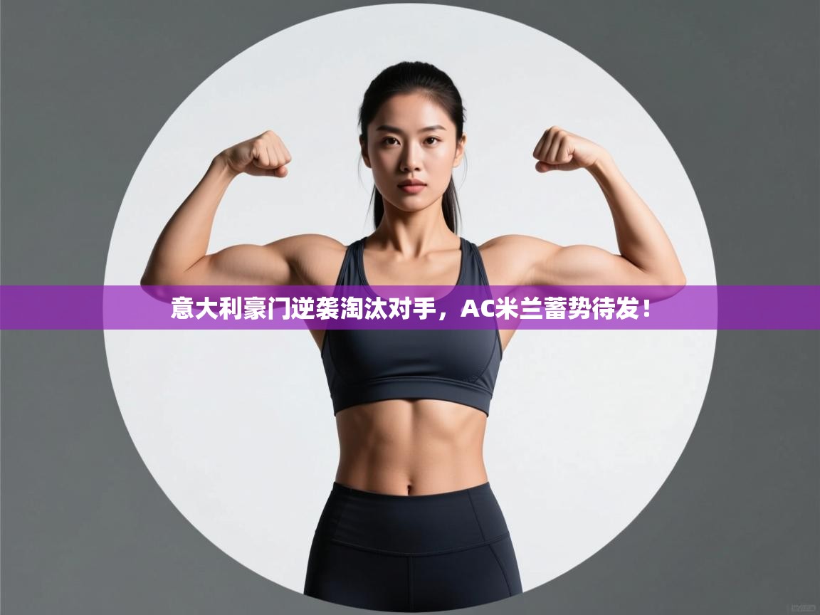 意大利豪门逆袭淘汰对手，AC米兰蓄势待发！