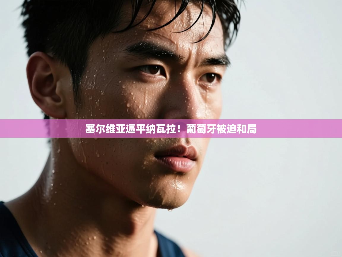 塞尔维亚逼平纳瓦拉!葡萄牙被迫和局 第2张