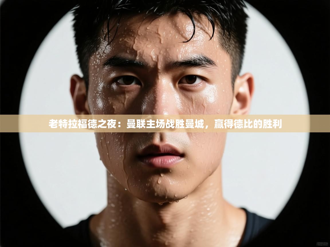 老特拉福德之夜：曼联主场战胜曼城，赢得德比的胜利