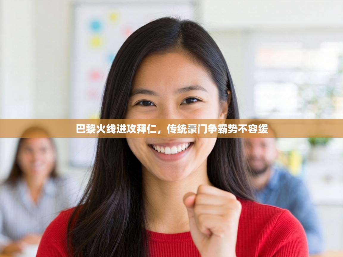 巴黎火线进攻拜仁，传统豪门争霸势不容缓